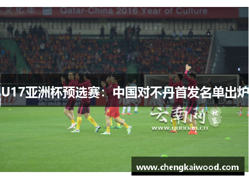 U17亚洲杯预选赛：中国对不丹首发名单出炉