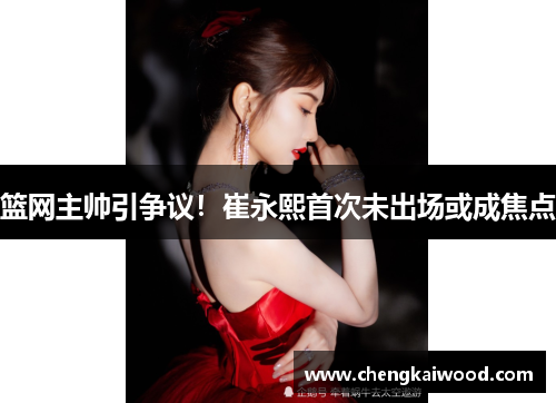 篮网主帅引争议！崔永熙首次未出场或成焦点